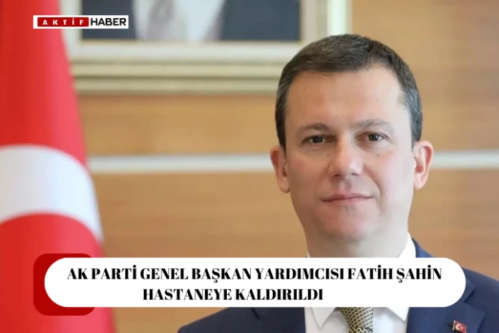 AK Parti Genel Başkan Yardımcısı Fatih Şahin hastaneye kaldırıldı!