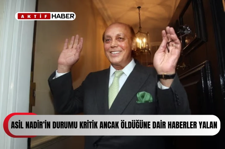 “Asil Nadir’in durumu kritik ancak ölümüne ilişkin iddialar doğru değil”