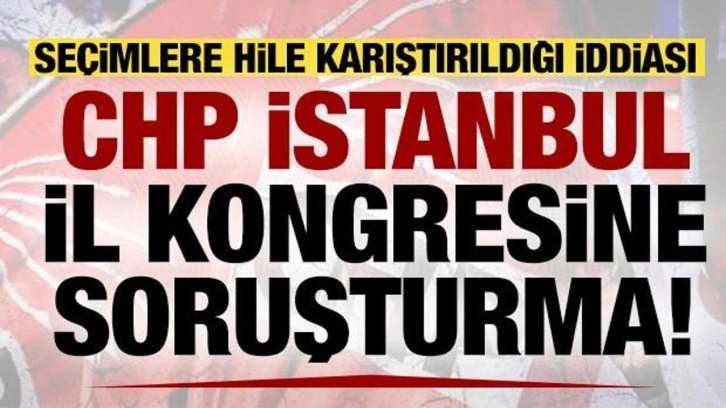 CHP İstanbul İl Kongresine soruşturma başlatıldı!