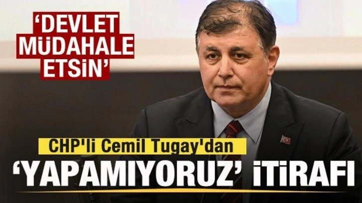 CHP'li Cemil Tugay'dan 'Yapamıyoruz' itirafı: Devlet müdahale etsin