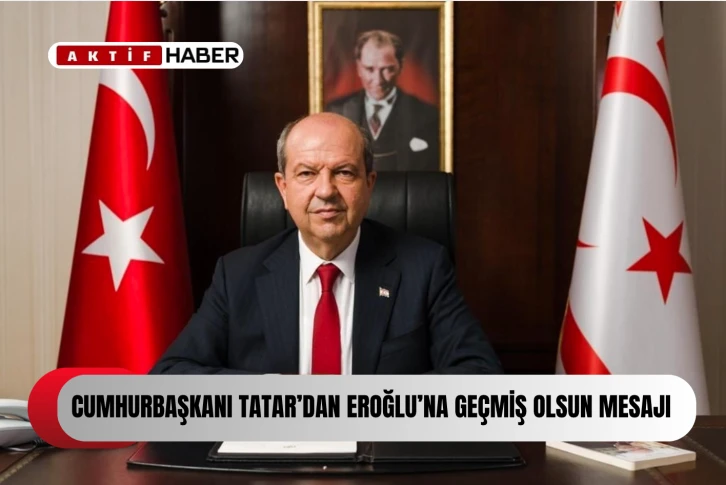  Cumhurbaşkanı Tatar'dan Eroğlu'na geçmiş olsun mesajı...