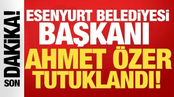 Esenyurt Belediye Başkanı Ahmet Özer tutuklandı!