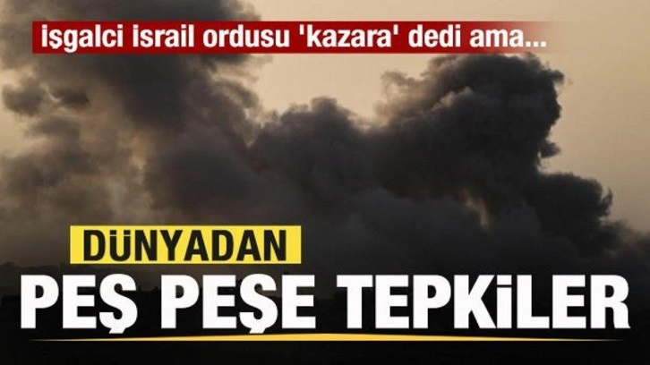 İşgalci İsrail ordusu 'kazara' dedi ama... Dünyadan peş peşe açıklamalar