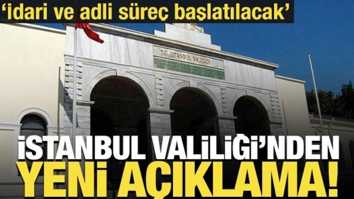 İstanbul Valiliği'nden yeni açıklama! İdari ve adli süreç başlatılacak