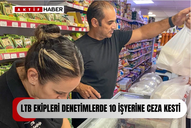  LTB ekiplerinin denetimleri... 10 iş yerine ceza yazıldı, 424 gıda ürünü müsadere edildi