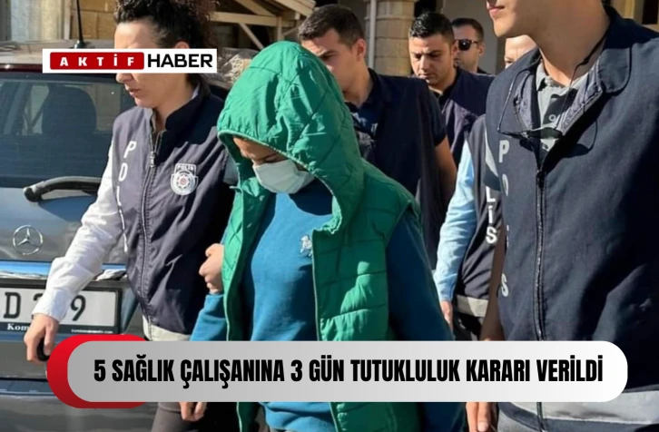  Mahkemeye çıkarılan beş sağlık çalışanı hakkında üç gün tutukluk emri verildi