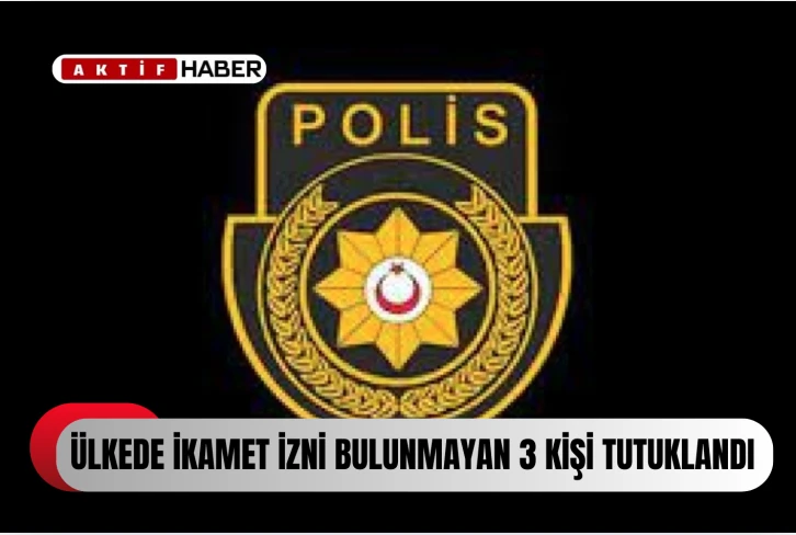 İKAMET İZNİ BULUNMAYAN 3 KİŞİ TUTUKLANDI...