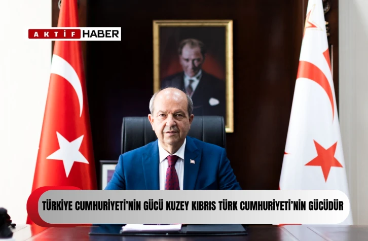 "Türkiye Cumhuriyeti’nin gücü Kuzey Kıbrıs Türk Cumhuriyeti’nin de gücüdür”