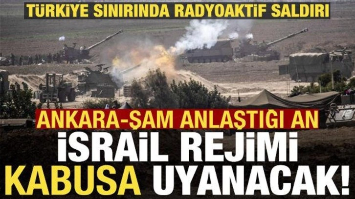 Türkiye sınırında radyoaktif saldırı! Ankara-Şam anlaşırsa İsrail'in planı alt üst olacak