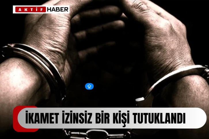 Ülkede izinsiz ikamet ettiği tespit edilen 1 kişi tutuklandı...