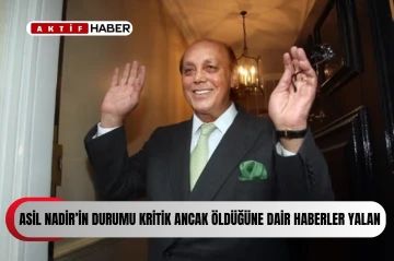 “Asil Nadir’in durumu kritik ancak ölümüne ilişkin iddialar doğru değil”