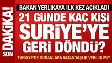 Bakan Yerlikaya ilk kez açıkladı: 21 günde kaç Suriyeli geri döndü?