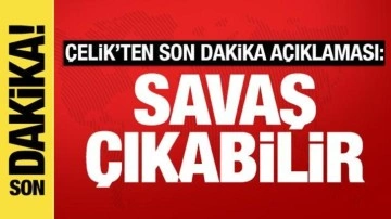 Çelik'ten son dakika açıklaması: Savaş çıkabilir