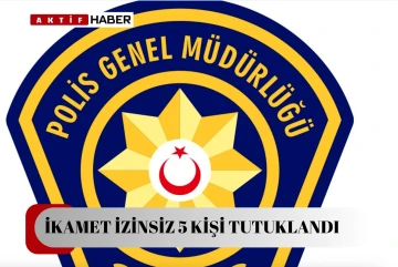 İKAMET İZİNSİZ 5 KİŞİ TUTUKLANDI...