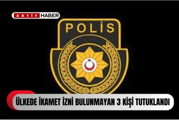 İKAMET İZNİ BULUNMAYAN 3 KİŞİ TUTUKLANDI...