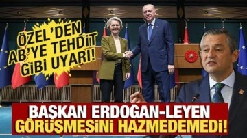 Özgür Özel, Erdoğan-Leyen görüşmesini hazmedemedi! "AB'yi buradan bir kez daha uyarıyoruz&