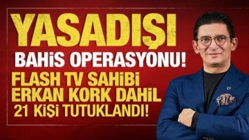 Yasadışı bahis operasyonu! Flash TV sahibi Erkan Kork dahil 21 kişi tutuklandı